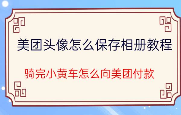 美团头像怎么保存相册教程 骑完小黄车怎么向美团付款？